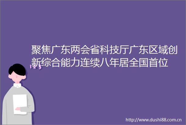 聚焦广东两会省科技厅广东区域创新综合能力连续八年居全国首位