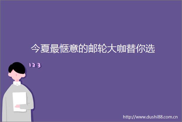今夏最惬意的邮轮大咖替你选