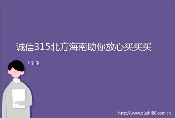 诚信315北方海南助你放心买买买