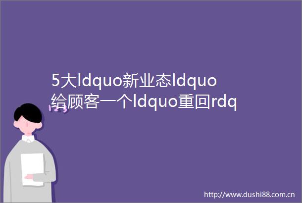 5大ldquo新业态ldquo给顾客一个ldquo重回rdquo实体店的理由