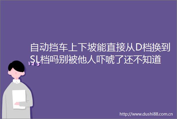 自动挡车上下坡能直接从D档换到SL档吗别被他人吓唬了还不知道