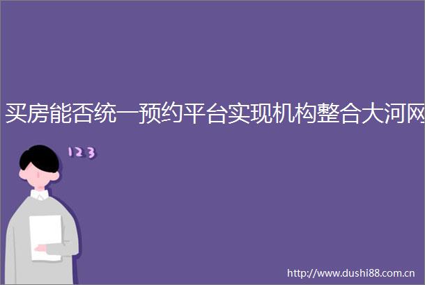 买房能否统一预约平台实现机构整合大河网