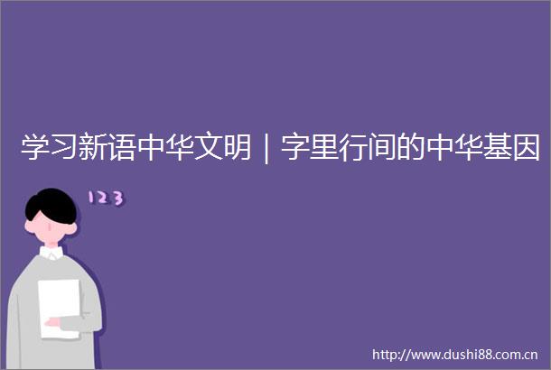 学习新语中华文明｜字里行间的中华基因