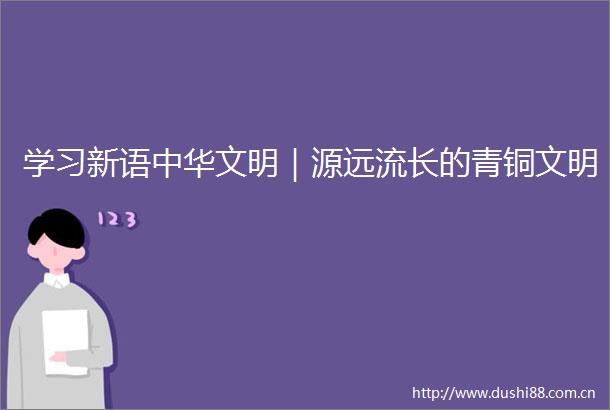 学习新语中华文明｜源远流长的青铜文明