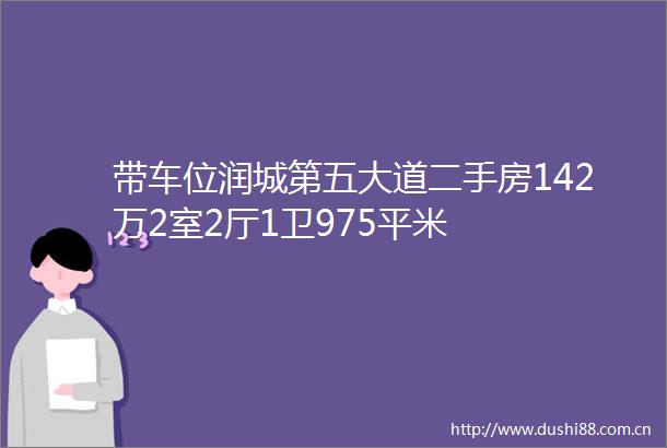 带车位润城第五大道二手房142万2室2厅1卫975平米