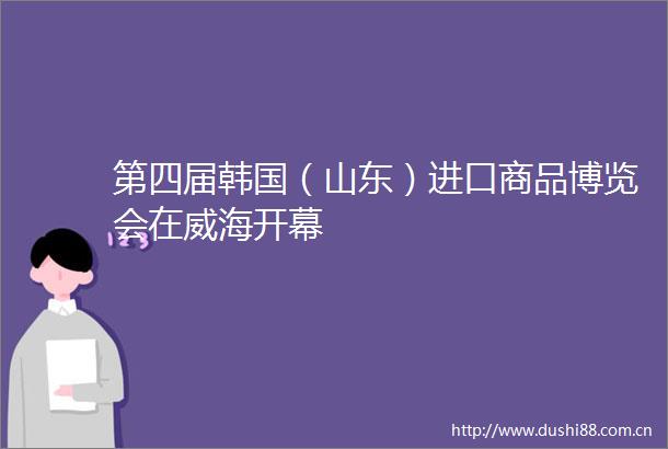 第四届韩国（山东）进口商品博览会在威海开幕