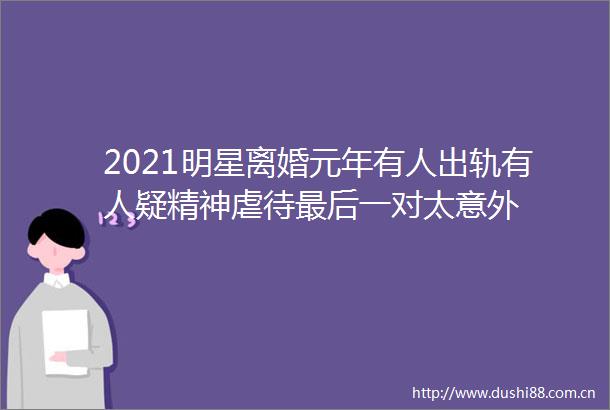 2021明星离婚元年有人出轨有人疑精神虐待最后一对太意外