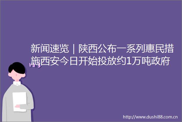 新闻速览｜陕西公布一系列惠民措施西安今日开始投放约1万吨储备蔬菜西安大中专学校已有565