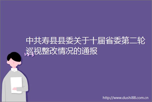 寿县县委关于十届省委第二轮巡视整改情况的通报