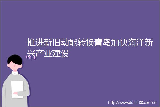 推进新旧动能转换青岛加快海洋新兴产业建设