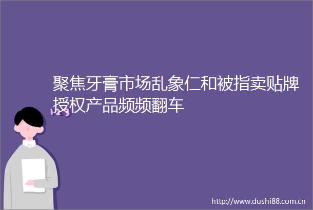 聚焦牙膏市场乱象仁和被指卖贴牌授权产品频频翻车