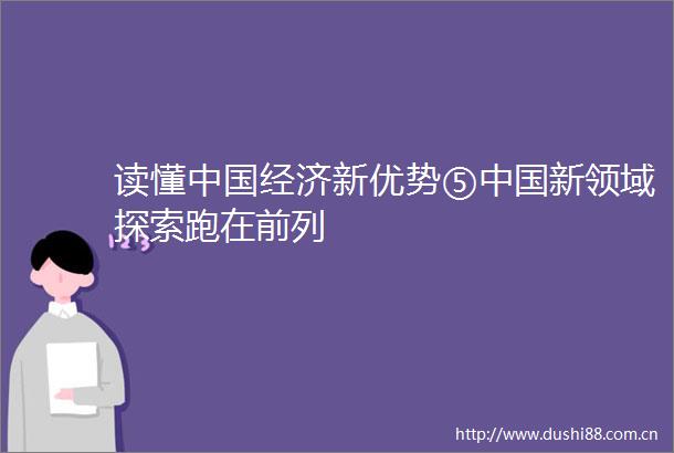 读懂经济新优势⑤新领域探索跑在前列