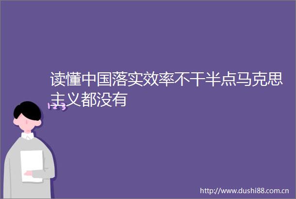 读懂落实效率不干半点马克思主义都没有