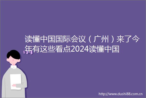 读懂国际会议（广州）来了今年有这些看点2024读懂