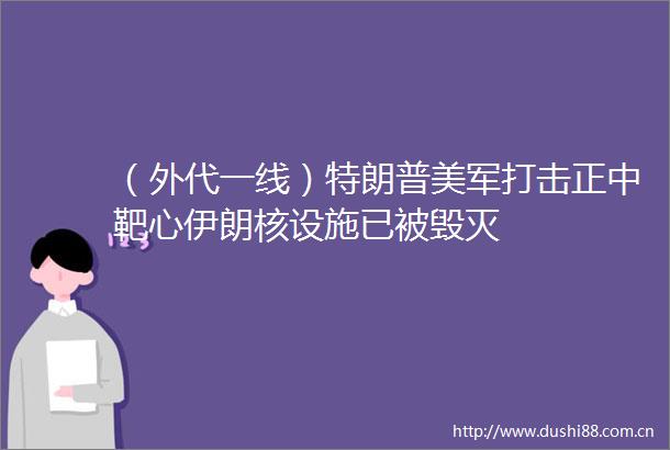 （外代一线）特朗普美军打击正中靶心伊朗核设施已被毁灭