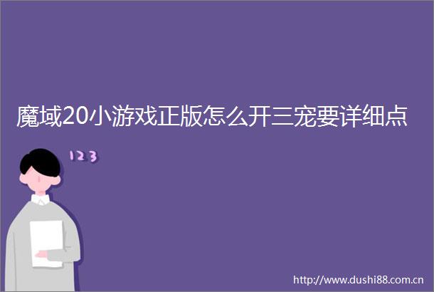 魔域20小游戏正版怎么开三宠要详细点