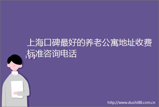 上海口碑最好的养老公寓地址收费标准咨询电话