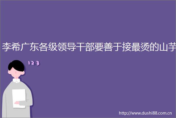 李希广东各级要善于接最烫的山芋