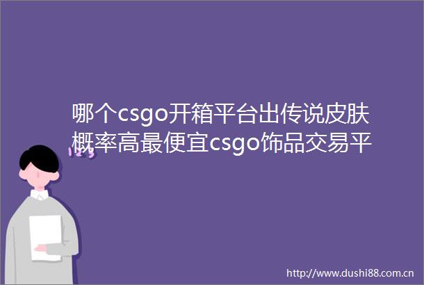 哪个csgo开箱平台出传说皮肤概率高最便宜csgo饰品交易平台合集