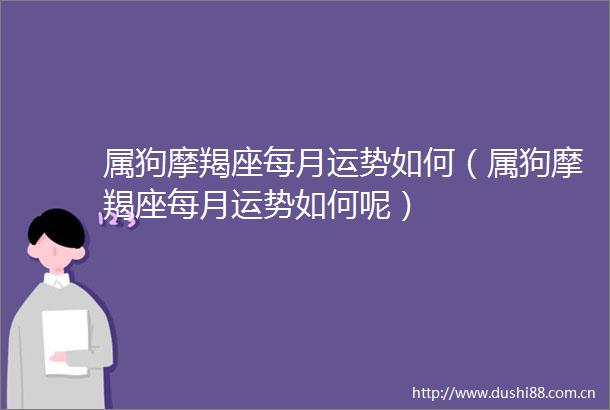 属狗摩羯座每月运势如何（属狗摩羯座每月运势如何呢）