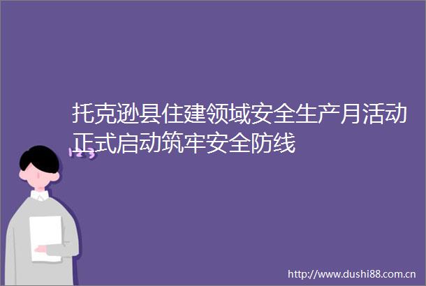托克逊县住建领域安全生产月活动正式启动筑牢安全防线