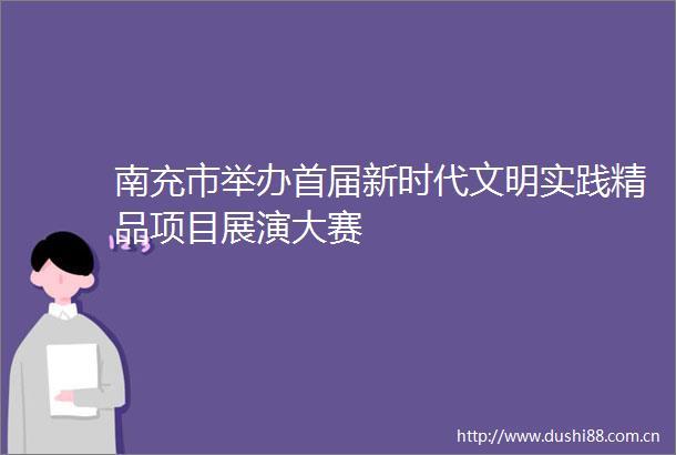 南充市举办首届新时代文明实践精品项目展演大赛