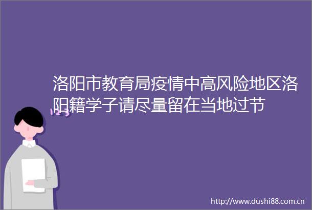 洛阳市教育局疫情中高风险地区洛阳籍学子请尽量留在当地过节
