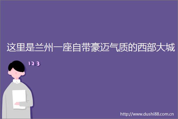 这里是兰州一座自带豪迈气质的西部大城