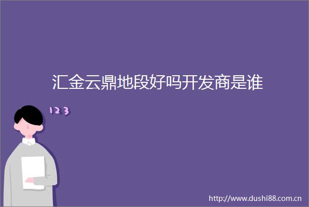 汇金云鼎地段好吗开发商是谁