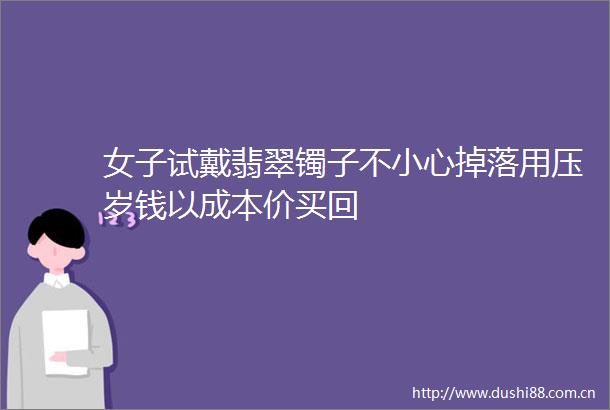 女子试戴翡翠镯子不小心掉落用压岁钱以成本价买回