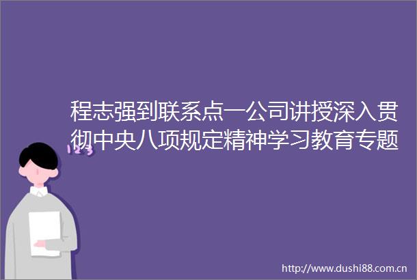 程志强到联系点一公司讲授深入贯彻中央八项规定精神学习教育专题党课