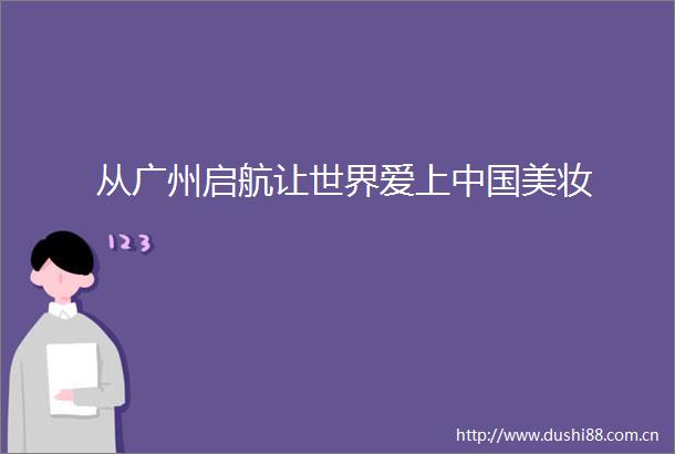 从广州启航让世界爱上美妆