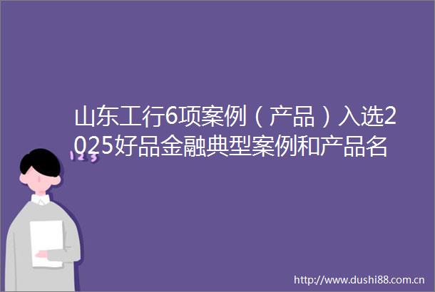 山东工行6项案例（产品）入选2025好品金融典型案例和产品名单