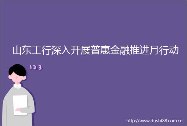 山东工行深入开展普惠金融推进月行动