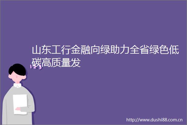 山东工行金融向绿助力全省绿色低碳高质量发