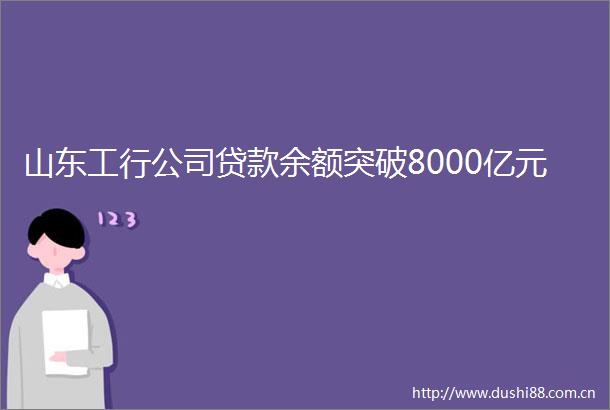 山东工行公司余额突破8000亿元