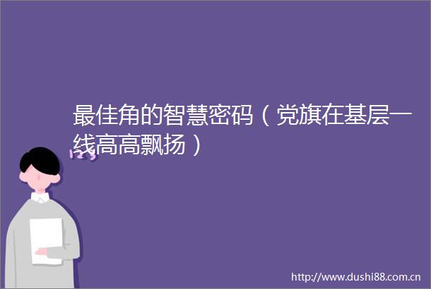 最佳角的智慧密码（党旗在基层一线高高飘扬）