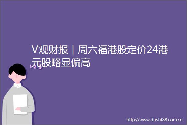 V观财报｜周六福港股定价24港元股略显偏高