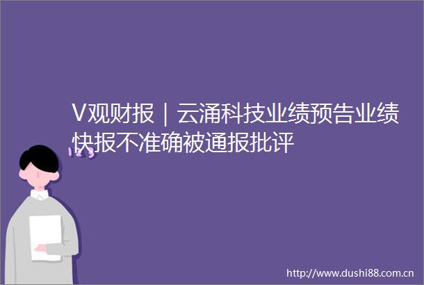 V观财报｜云涌科技业绩预告业绩快报不准确被通报批评
