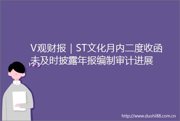 V观财报｜ST文化月内二度收函未及时披露年报编制审计进展