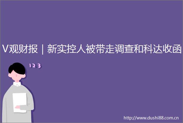 V观财报｜新实控人被带走调查和科达收函