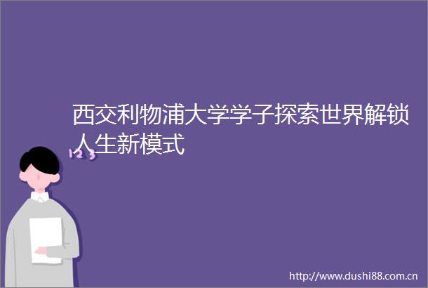 西交利物浦大学学子探索世界解锁人生新模式