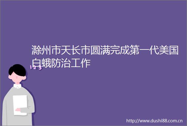 滁州市天长市圆满完成第一代美国白蛾防治工作