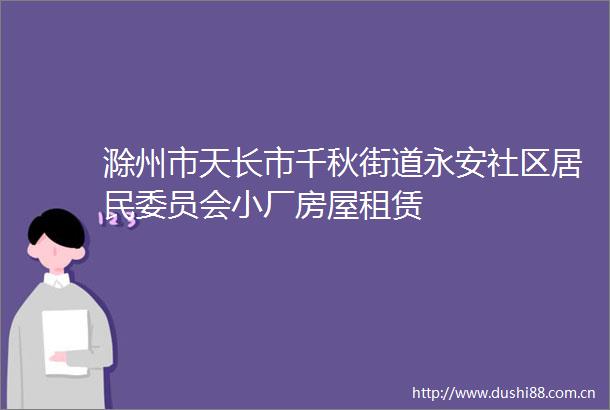 滁州市天长市千秋街道永安社区居民委员会小厂房屋租赁