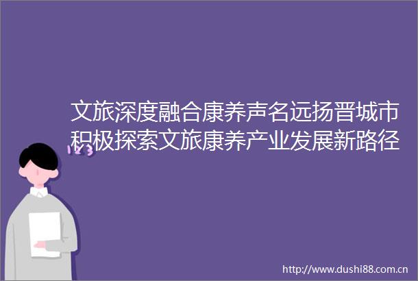 文旅深度融合康养声名远扬晋城市积极探索文旅康养产业发展新路径