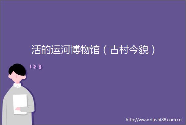 活的运河博物馆（古村今貌）