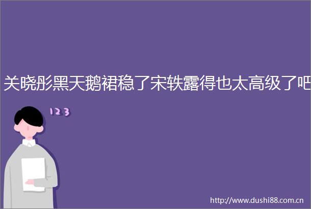 关晓彤黑天鹅裙稳了宋轶露得也太高级了吧