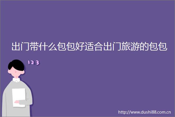 出门带什么包包好适合出门旅游的包包