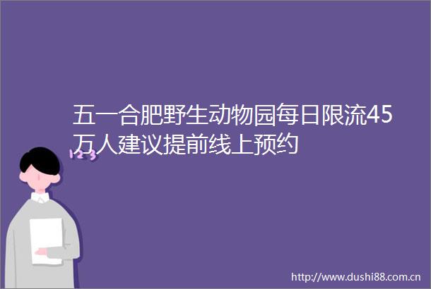 五一合肥野生动物园每日限流45万人建议提前线上预约
