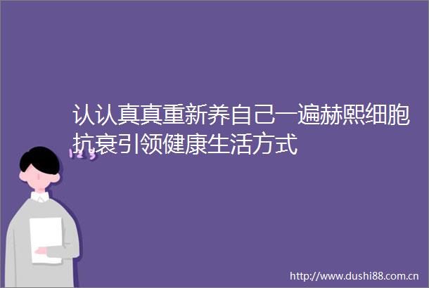 认认真真重新养自己一遍赫熙细胞抗衰引领健康生活方式